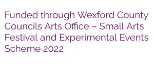Funded through Wexford County Councils Arts Office – Small Arts Festival and Experimental Events Scheme 2022